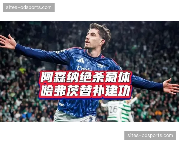 哈弗茨第91分钟绝杀建功 阿森纳中场成晋级关键先生